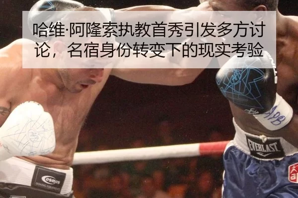 哈维·阿隆索执教首秀引发多方讨论，名宿身份转变下的现实考验