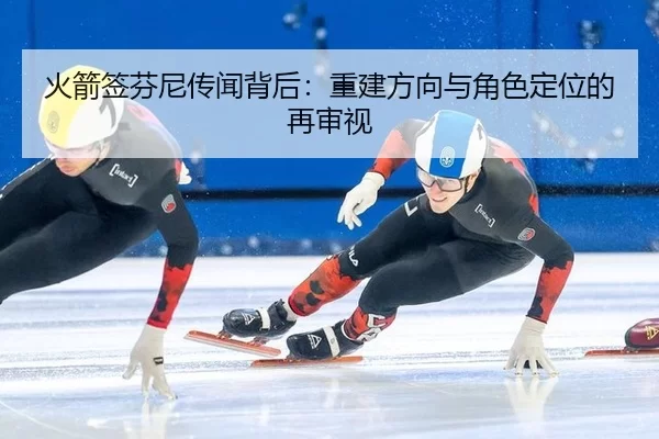 火箭签芬尼传闻背后：重建方向与角色定位的再审视