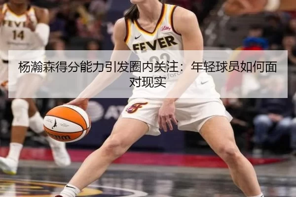 杨瀚森得分能力引发圈内关注：年轻球员如何面对现实
